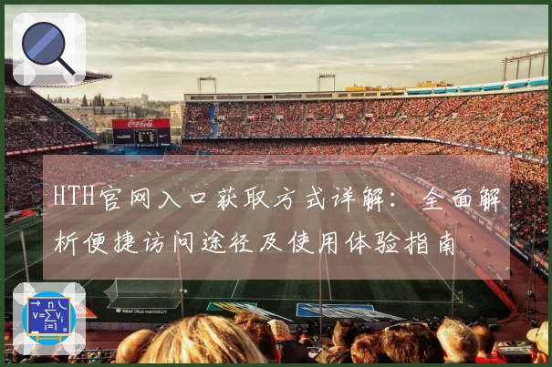 HTH官网入口获取方式详解：全面解析便捷访问途径及使用体验指南