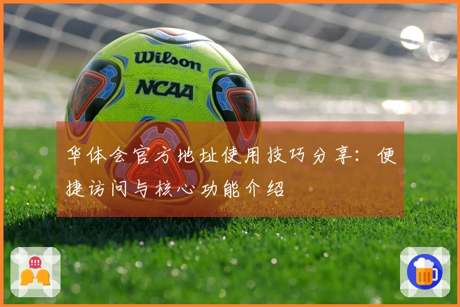 华体会官方地址使用技巧分享：便捷访问与核心功能介绍