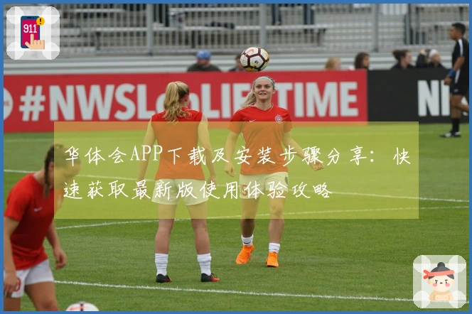 华体会APP下载及安装步骤分享：快速获取最新版使用体验攻略