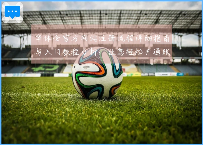 华体会官方网站注册流程详细指南与入门教程分析，让您轻松开通账户体验丰富功能