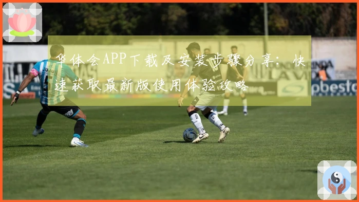 华体会APP下载及安装步骤分享：快速获取最新版使用体验攻略