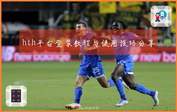 hth平台登录教程与使用技巧分享