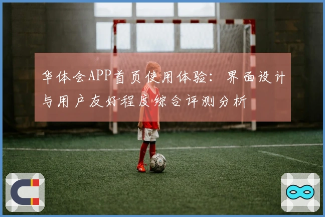 华体会APP首页使用体验：界面设计与用户友好程度综合评测分析