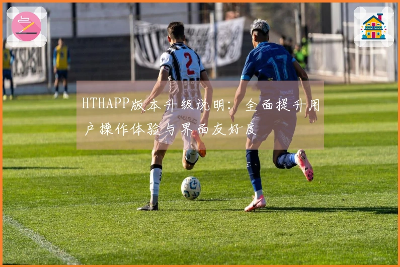 HTHAPP版本升级说明：全面提升用户操作体验与界面友好度