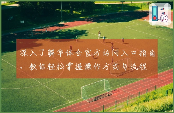 深入了解华体会官方访问入口指南，教你轻松掌握操作方式与流程