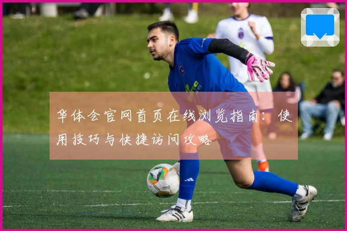 华体会官网首页在线浏览指南：使用技巧与快捷访问攻略