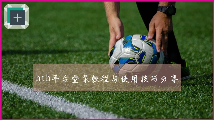 hth平台登录教程与使用技巧分享