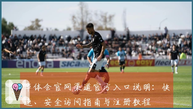 华体会官网渠道官方入口说明：快速、安全访问指南与注册教程