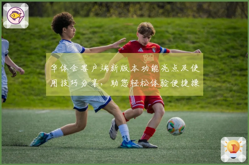 华体会客户端新版本功能亮点及使用技巧分享，助您轻松体验便捷操作！