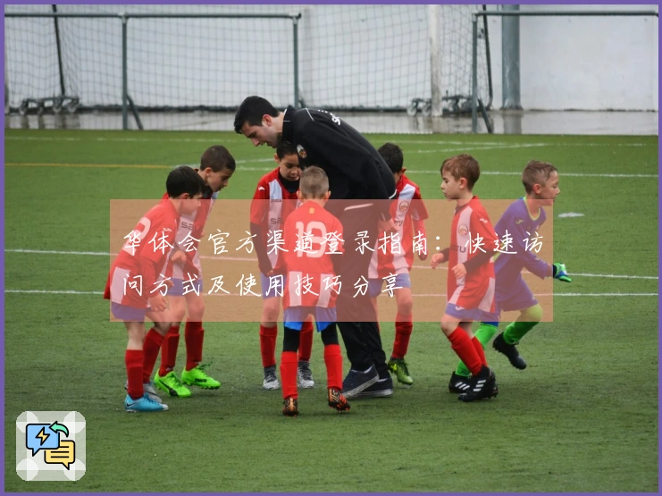 华体会官方渠道登录指南：快速访问方式及使用技巧分享
