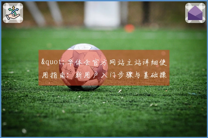 "华体会官方网站主站详细使用指南：新用户入门步骤与基础操作说明"