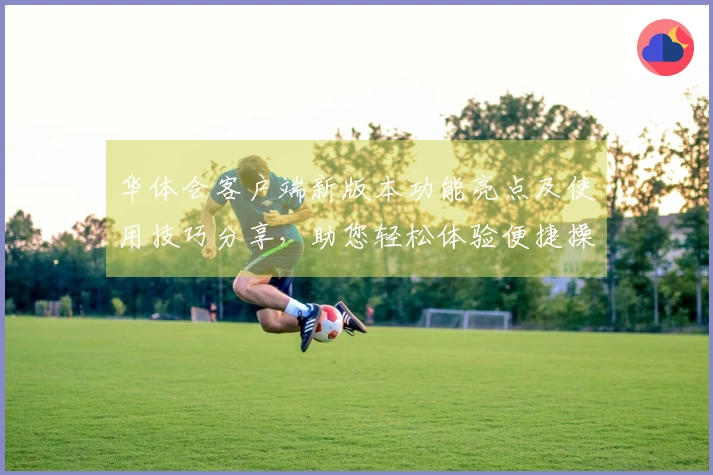 华体会客户端新版本功能亮点及使用技巧分享，助您轻松体验便捷操作！