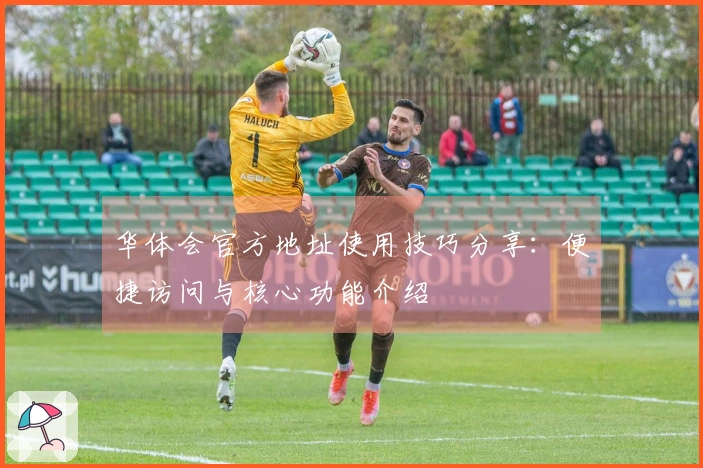 华体会官方地址使用技巧分享：便捷访问与核心功能介绍