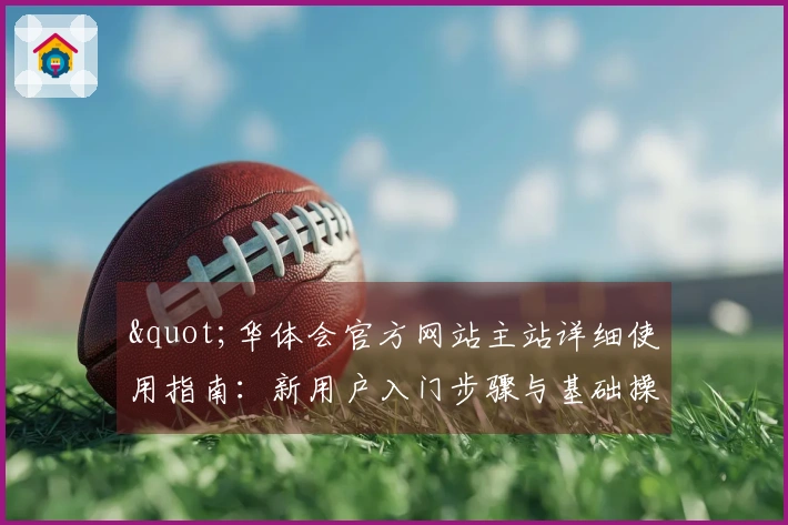 "华体会官方网站主站详细使用指南：新用户入门步骤与基础操作说明"