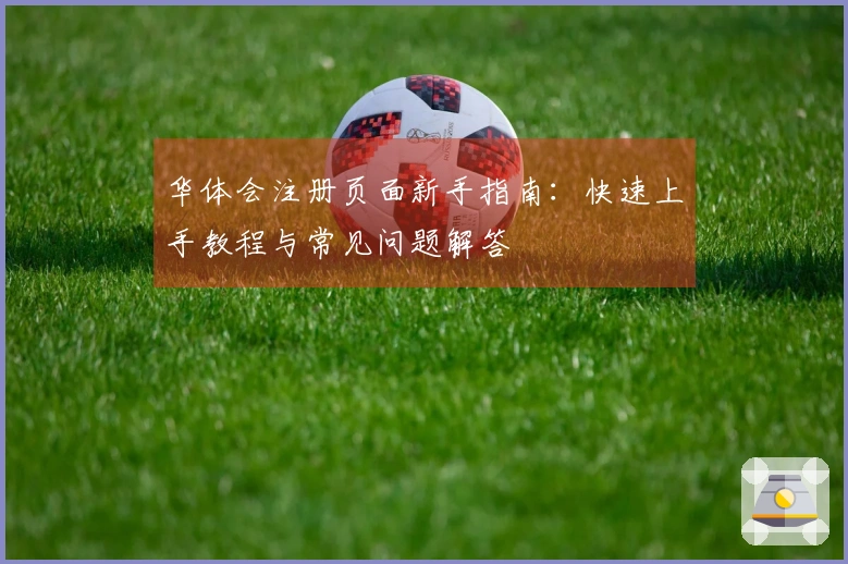 华体会注册页面新手指南：快速上手教程与常见问题解答