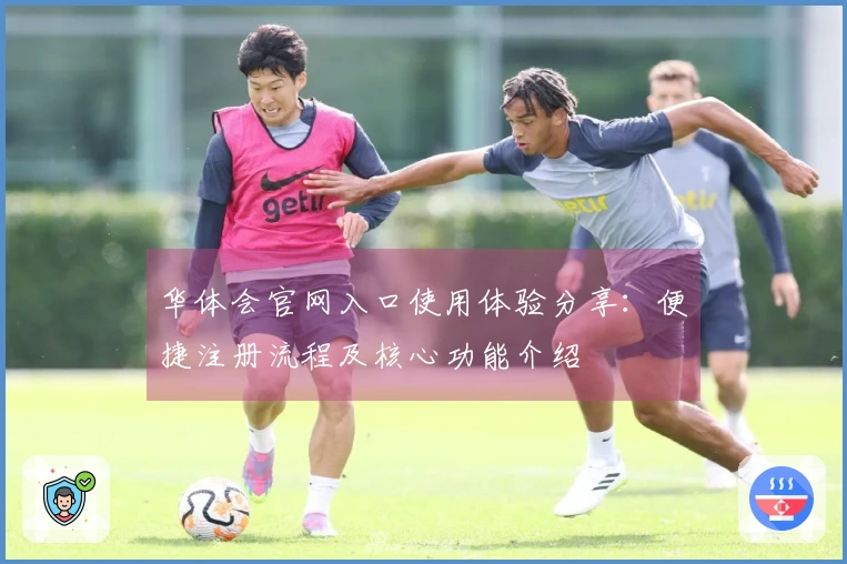 华体会官网入口使用体验分享：便捷注册流程及核心功能介绍